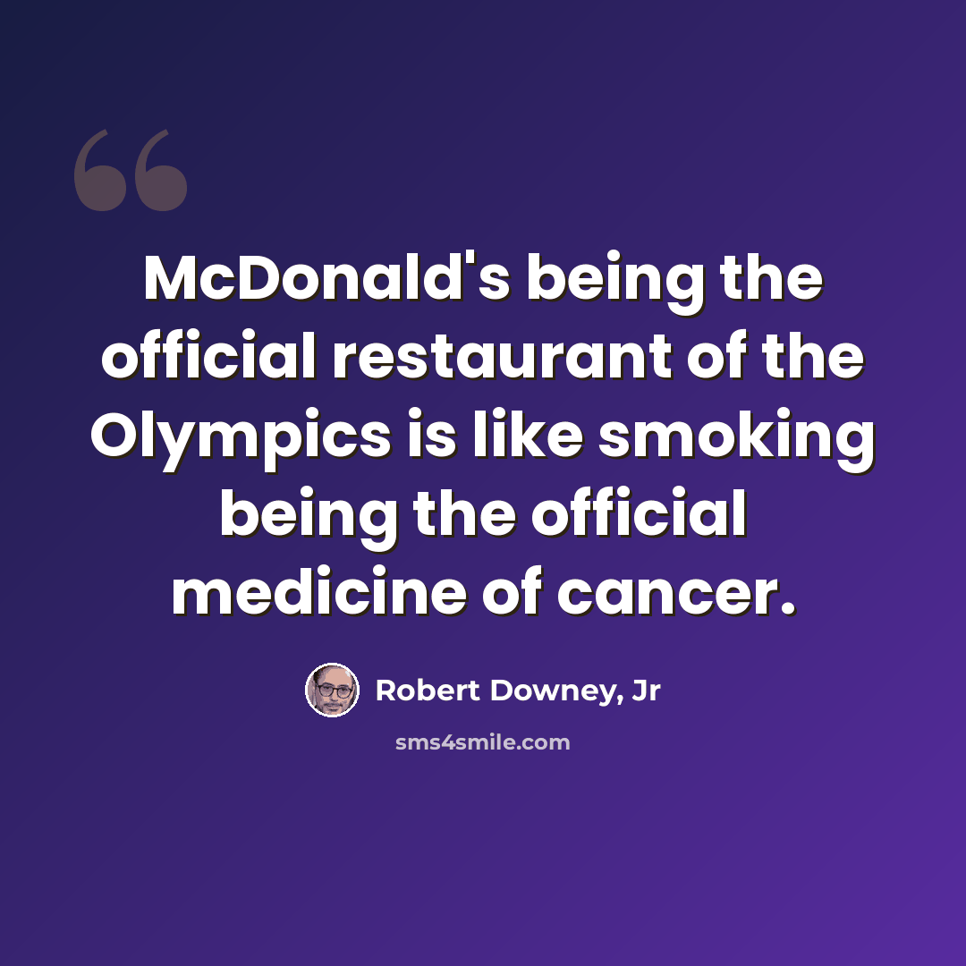 “McDonald's being the official restaurant of the Olympics is like smoking being the official medicine of cancer.” quote by Robert Downey, Jr
