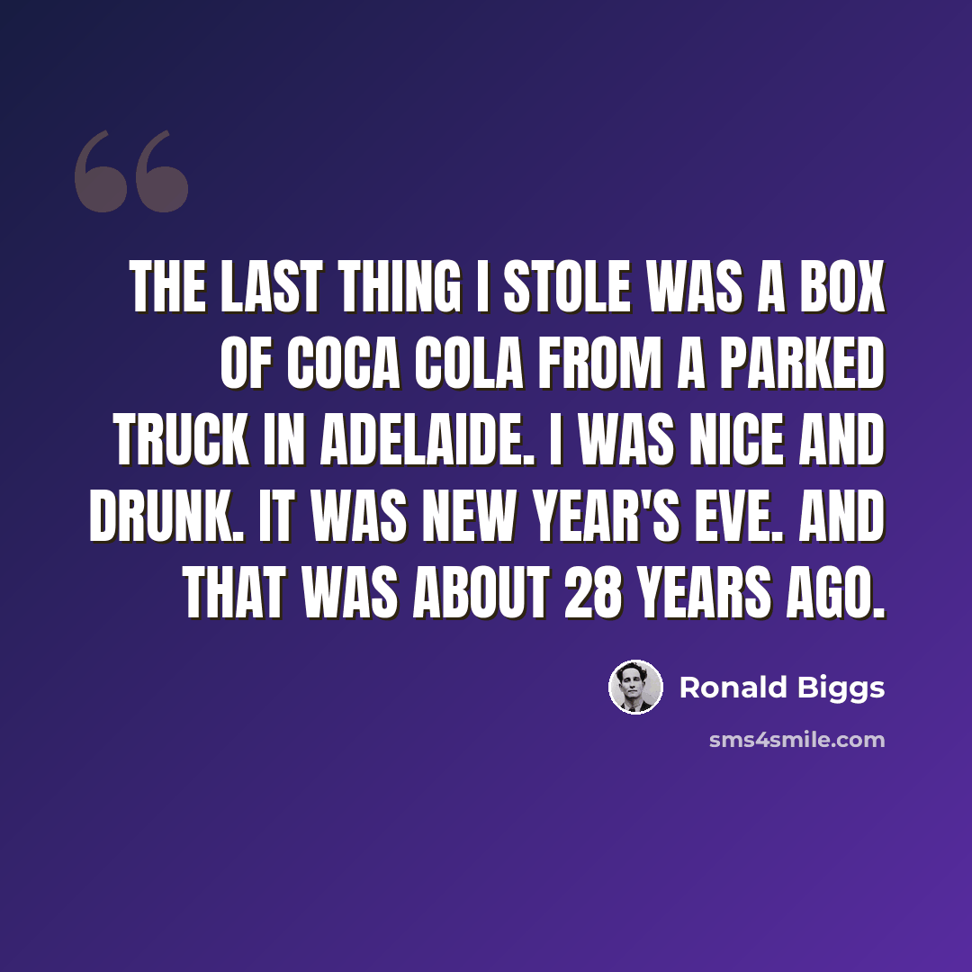 “The last thing I stole was a box of Coca Cola from a parked truck in Adelaide. I was nice and drunk. It was New Year's Eve. And that was about 28 years ago.” quote by Ronald Biggs