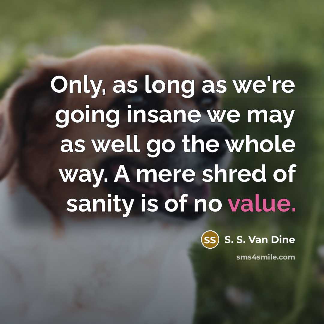 “Only, as long as we're going insane we may as well go the whole way. A mere shred of sanity is of no value.” quote by S. S. Van Dine