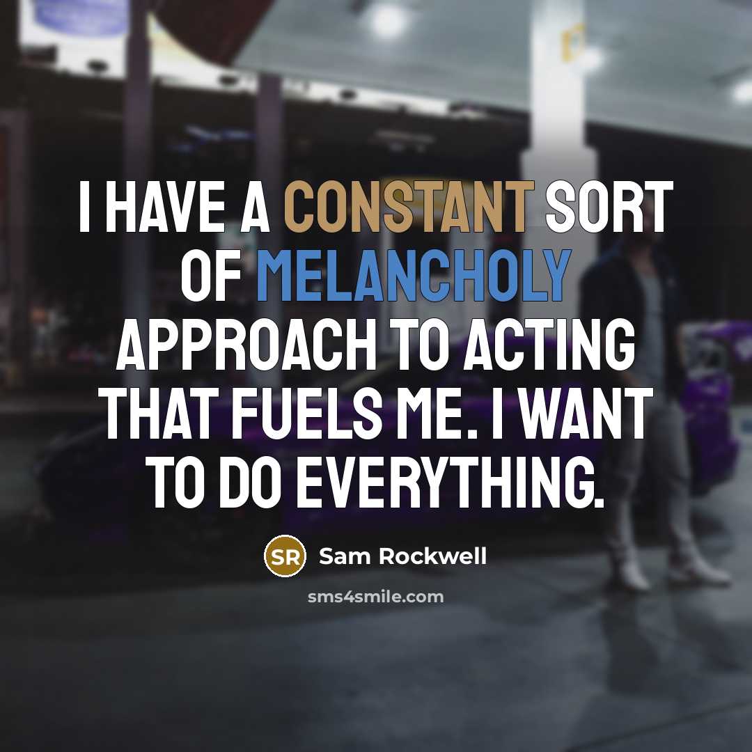 “I have a constant sort of melancholy approach to acting that fuels me. I want to do everything.” quote by Sam Rockwell