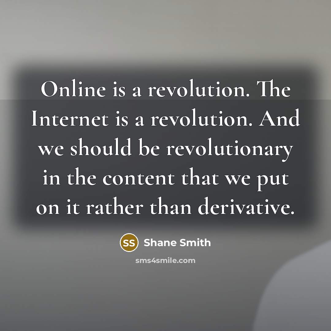 “Online is a revolution. The Internet is a revolution. And we should be revolutionary in the content that we put on it rather than derivative.” quote by Shane Smith