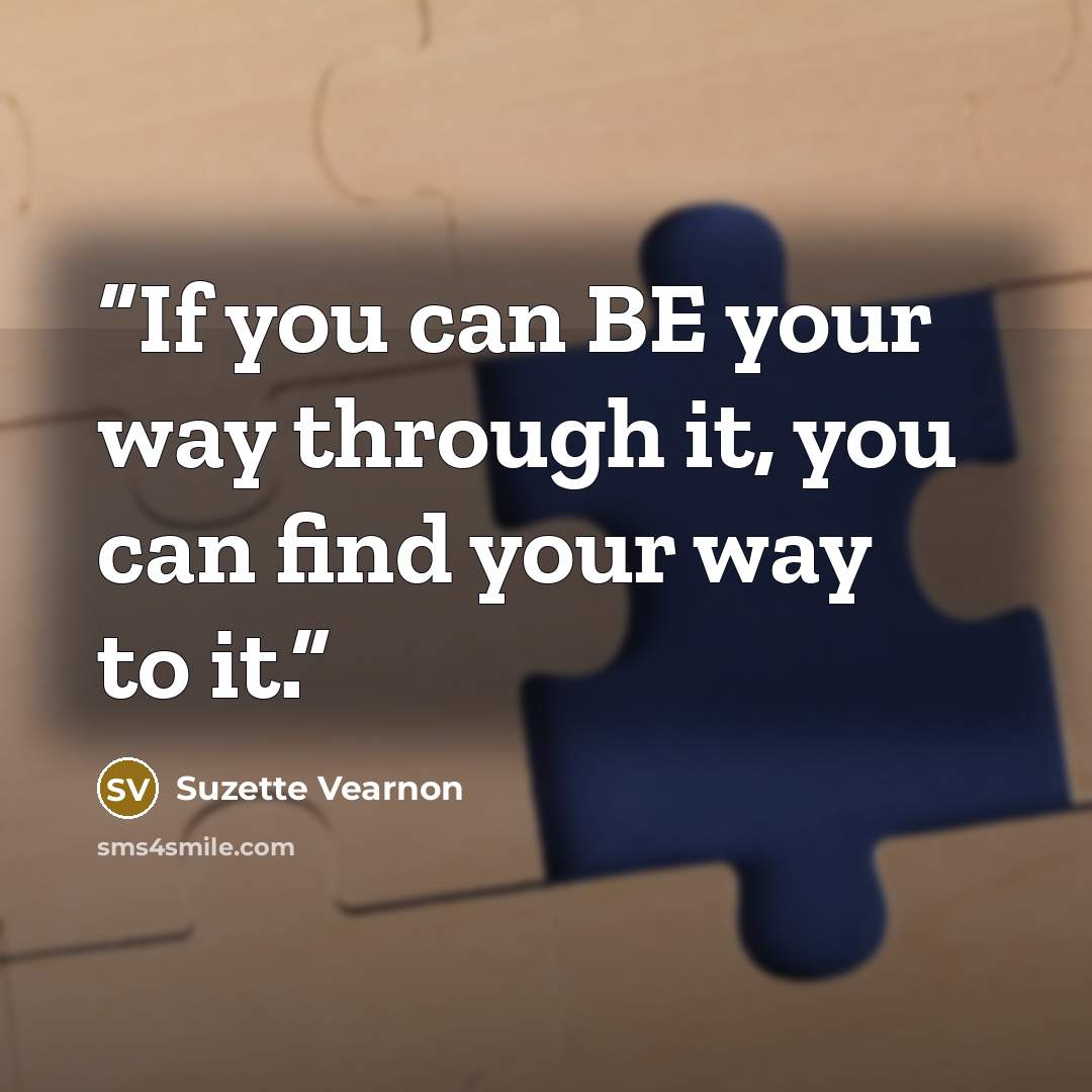“If you can BE your way through it, you can find your way to it.” quote by Suzette Vearnon