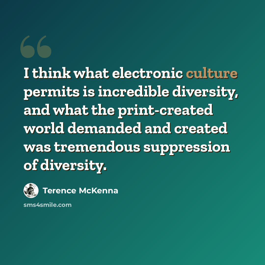 “I think what electronic culture permits is incredible diversity, and what the print-created world demanded and created was tremendous suppression of diversity.” quote by Terence McKenna
