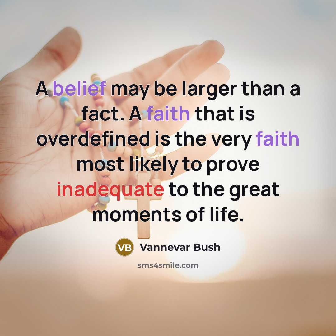 “A belief may be larger than a fact. A faith that is overdefined is the very faith most likely to prove inadequate to the great moments of life.” quote by Vannevar Bush