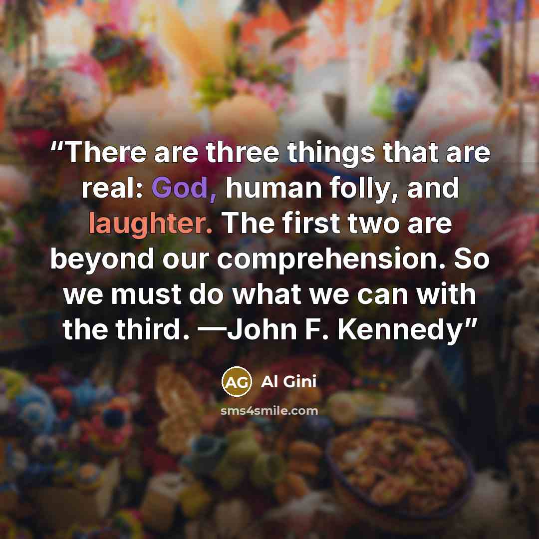 “There are three things that are real: God, human folly, and laughter. The first two are beyond our comprehension. So we must do what we can with the third. —John F. Kennedy” quote by Al Gini