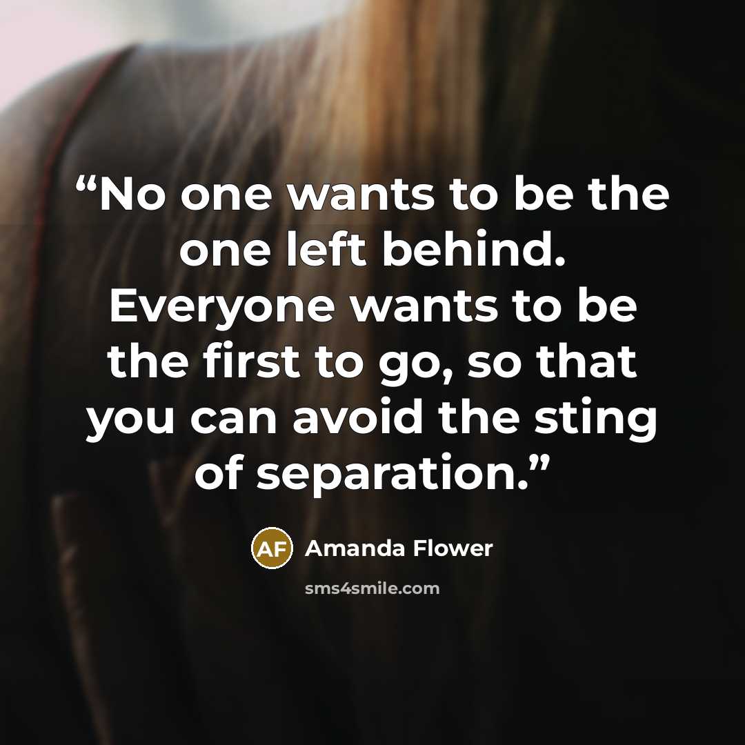 “No one wants to be the one left behind. Everyone wants to be the first to go, so that you can avoid the sting of separation.” quote by Amanda Flower