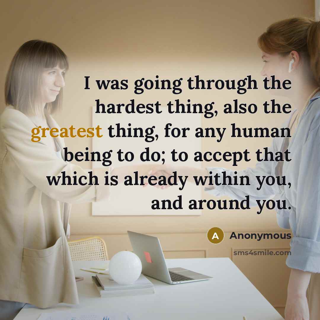 “I was going through the hardest thing, also the greatest thing, for any human being to do; to accept that which is already within you, and around you.” quote by Anonymous