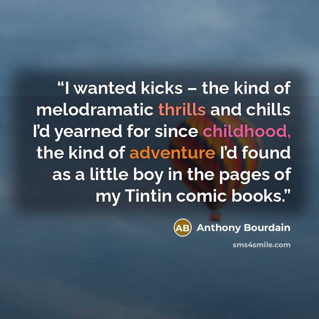 “I wanted kicks – the kind of melodramatic thrills and chills I’d yearned for since childhood, the kind of adventure I’d found as a little boy in the pages of my Tintin comic books.” quote by Anthony Bourdain