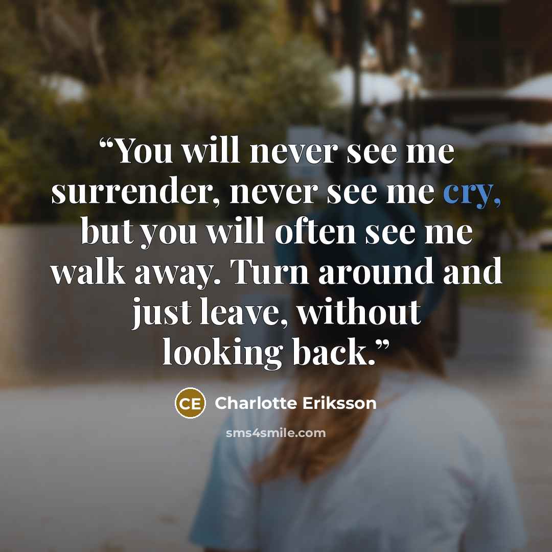 “You will never see me surrender, never see me cry, but you will often see me walk away. Turn around and just leave, without looking back.” quote by Charlotte Eriksson