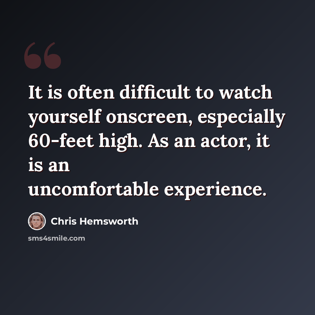 “It is often difficult to watch yourself onscreen, especially 60-feet high. As an actor, it is an uncomfortable experience.” quote by Chris Hemsworth