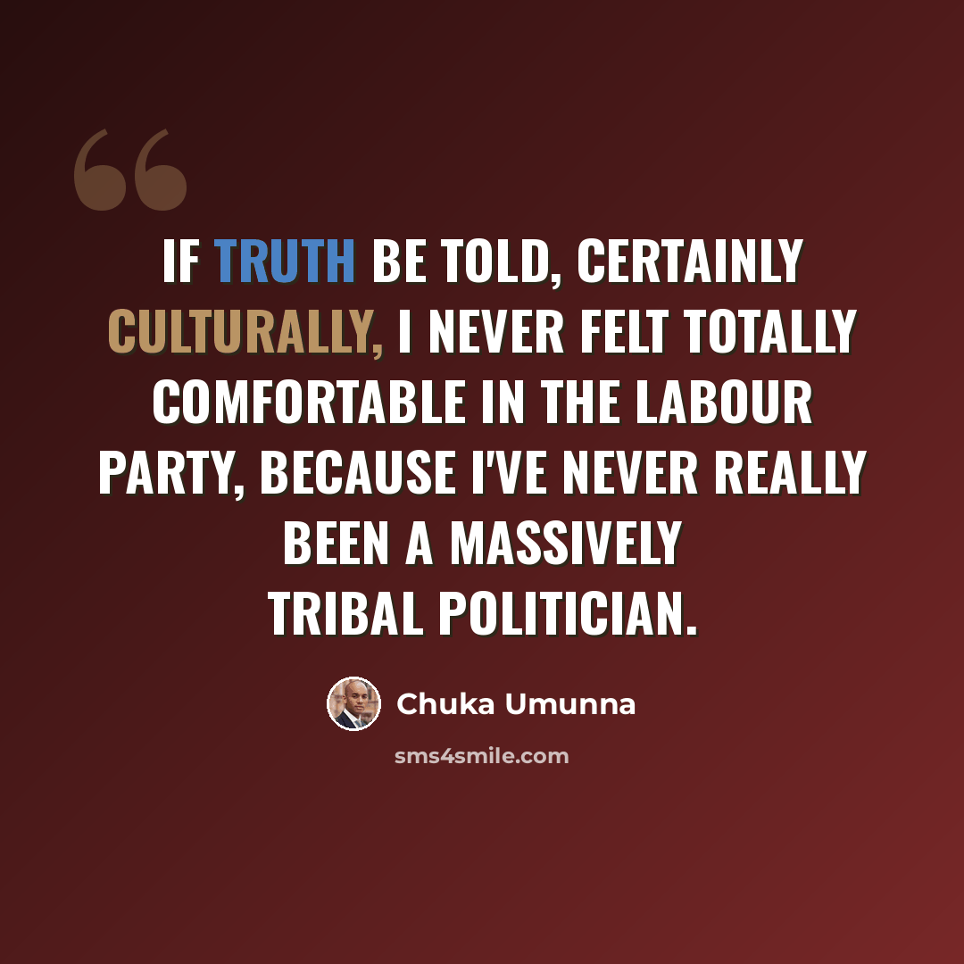 “If truth be told, certainly culturally, I never felt totally comfortable in the Labour party, because I've never really been a massively tribal politician.” quote by Chuka Umunna