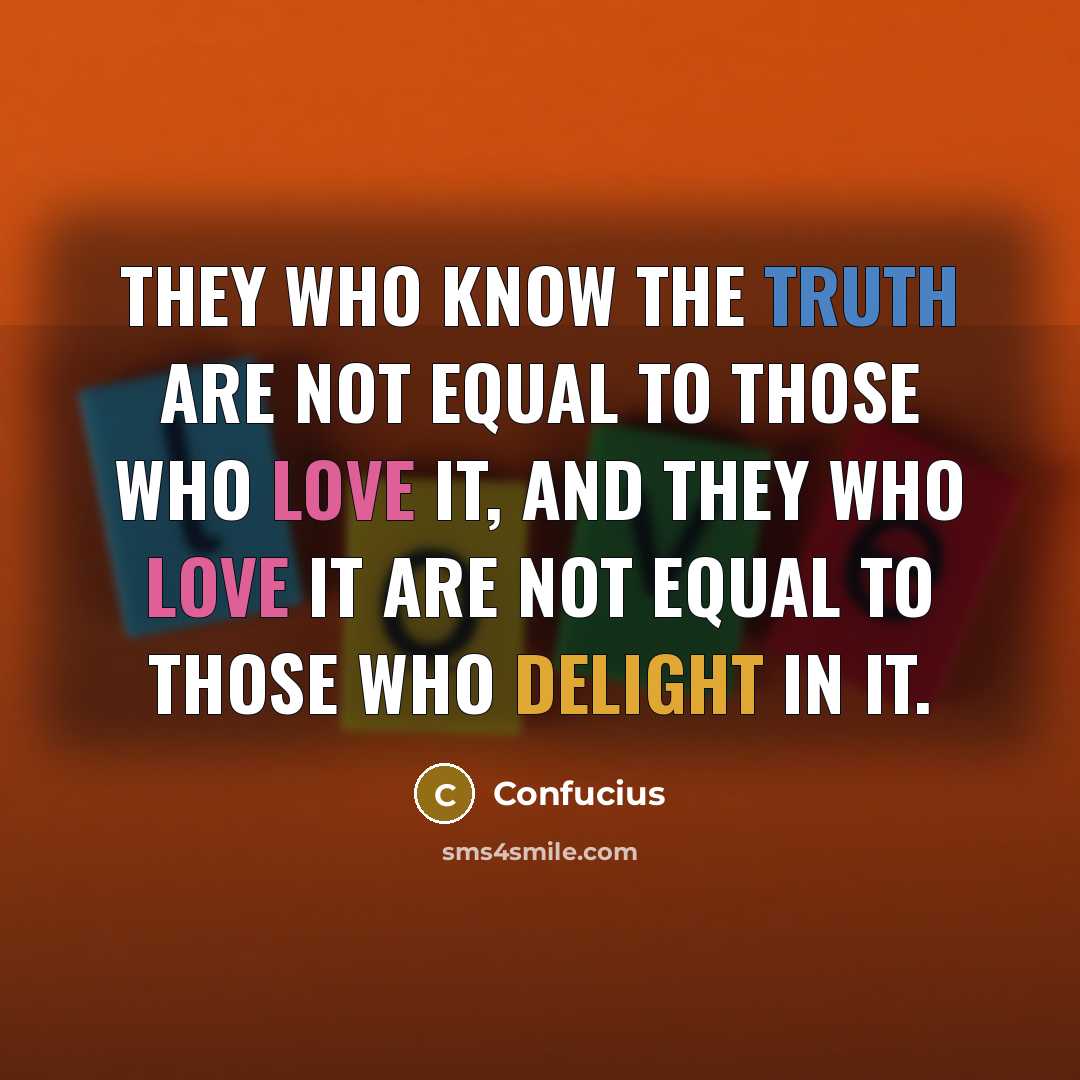 “They who know the truth are not equal to those who love it, and they who love it are not equal to those who delight in it.” quote by Confucius