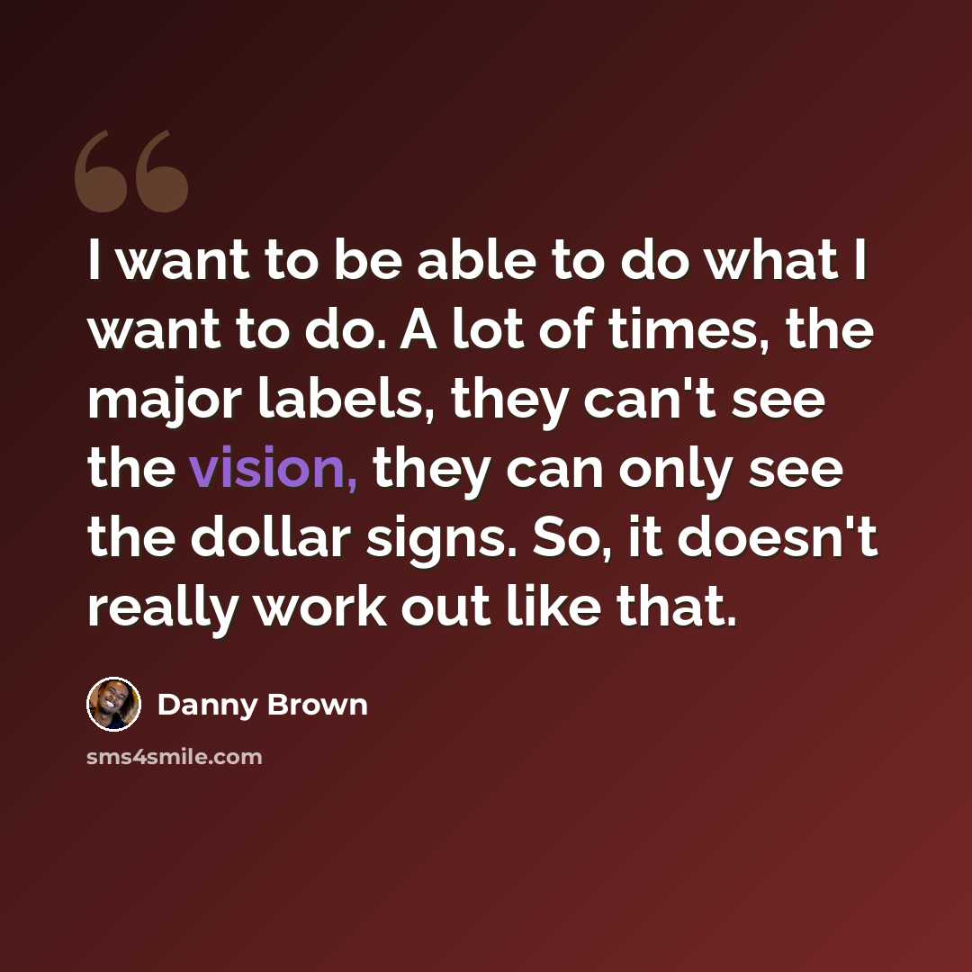 “I want to be able to do what I want to do. A lot of times, the major labels, they can't see the vision, they can only see the dollar signs. So, it doesn't really work out like that.” quote by Danny Brown