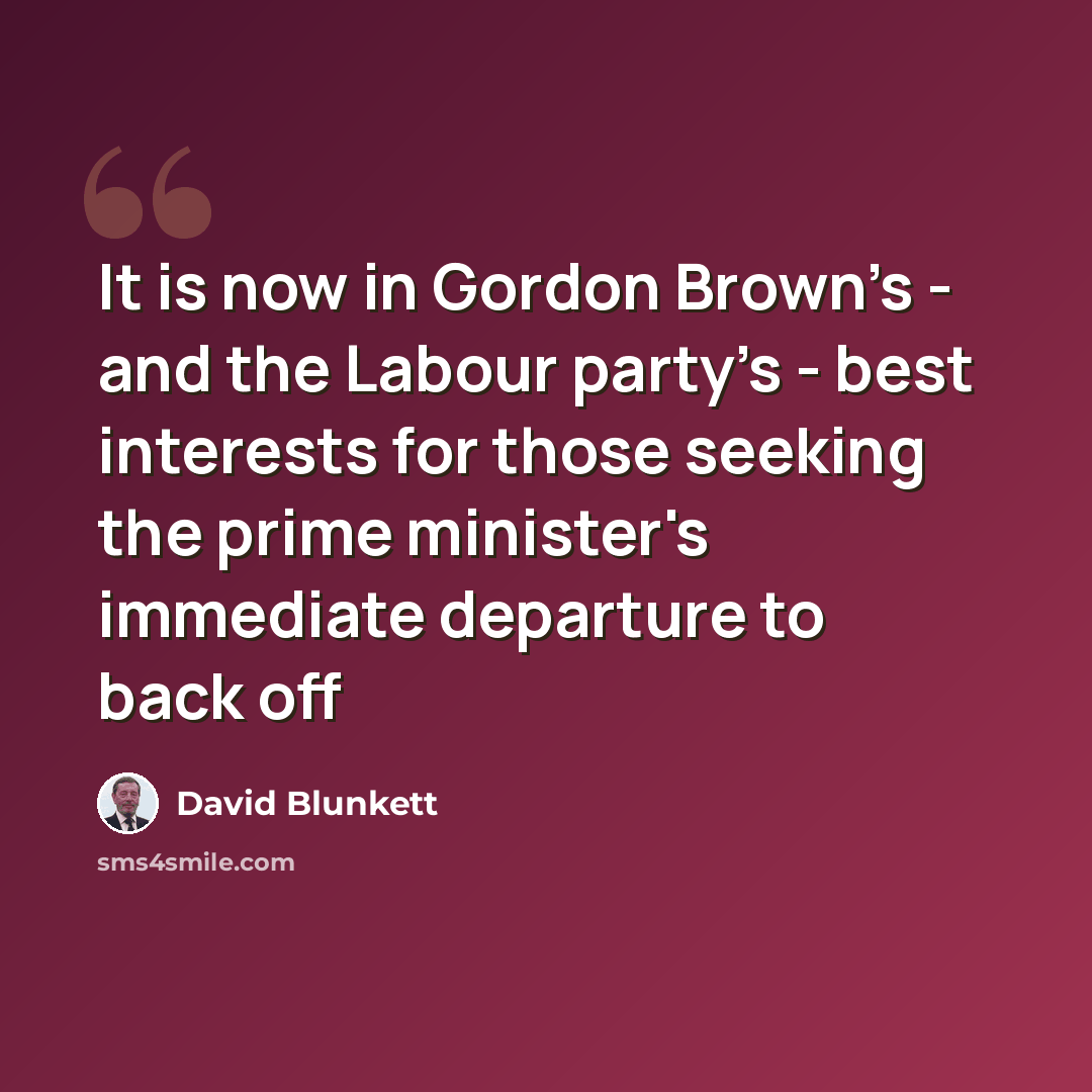 “It is now in Gordon Brown's - and the Labour party's - best interests for those seeking the prime minister's immediate departure to back off” quote by David Blunkett