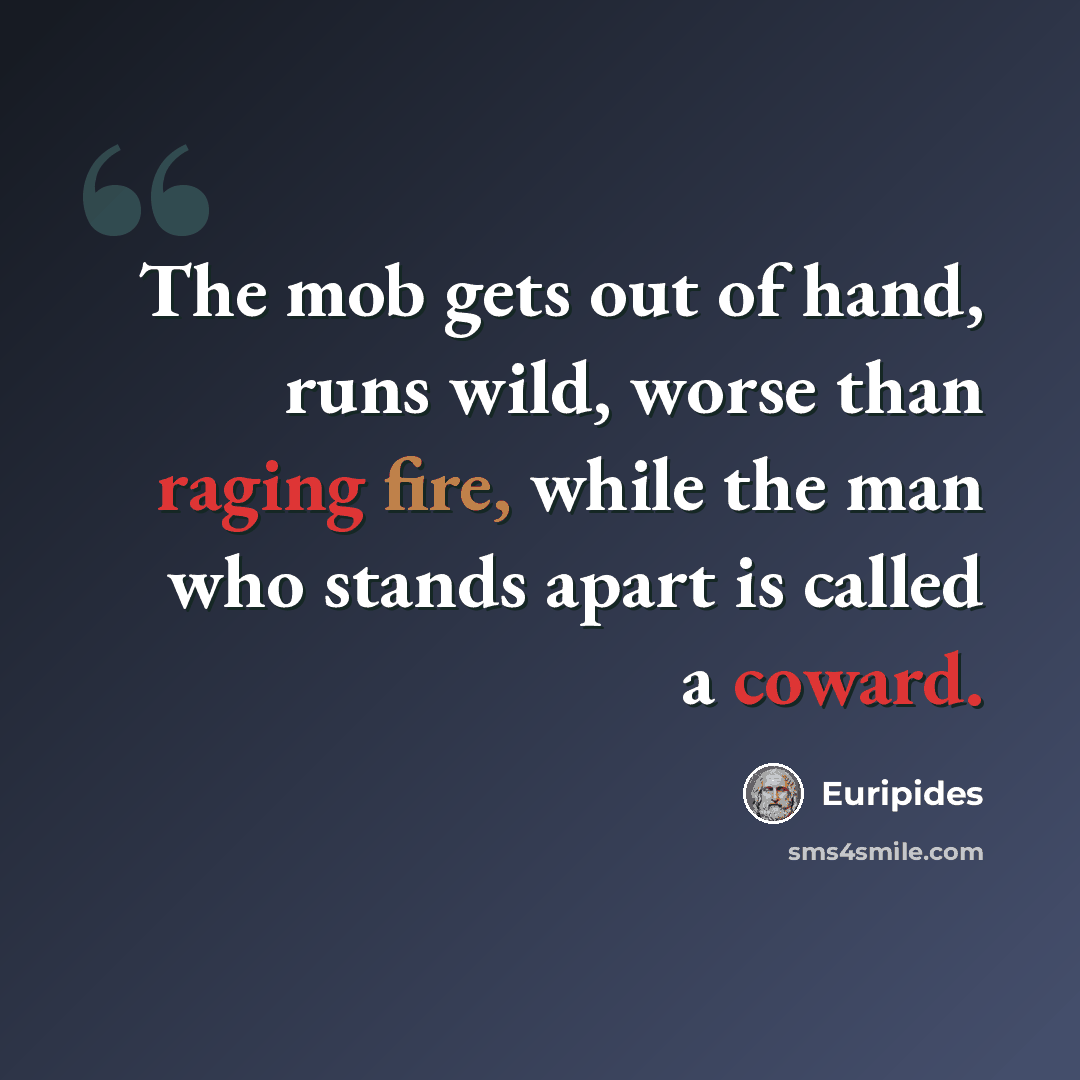 “The mob gets out of hand, runs wild, worse than raging fire, while the man who stands apart is called a coward.” quote by Euripides