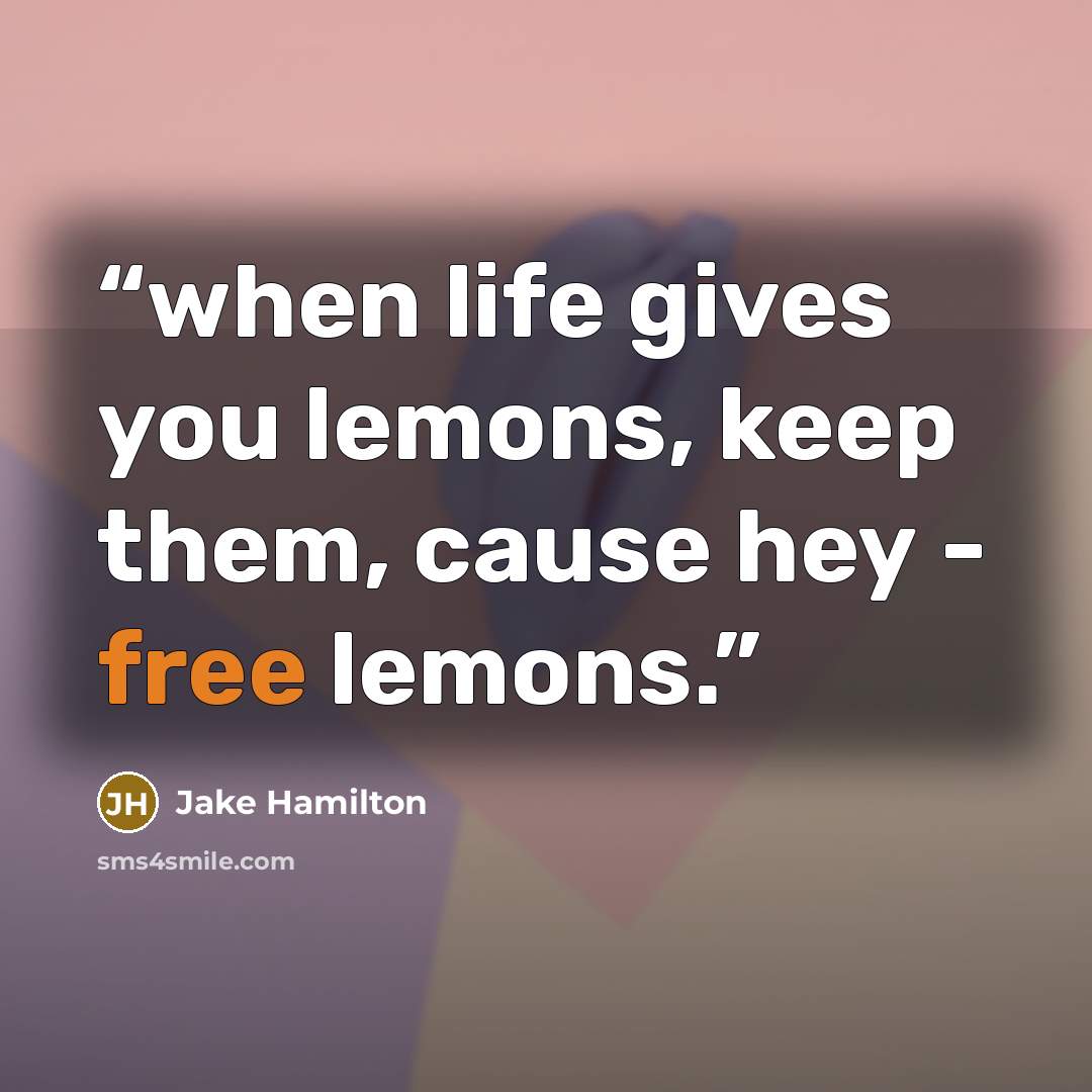 “when life gives you lemons, keep them, cause hey - free lemons.” quote by Jake Hamilton