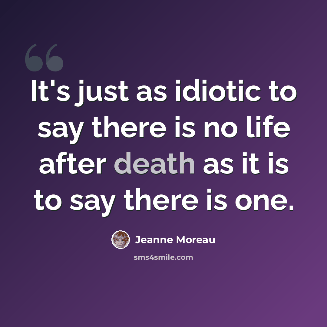 “It's just as idiotic to say there is no life after death as it is to say there is one.” quote by Jeanne Moreau