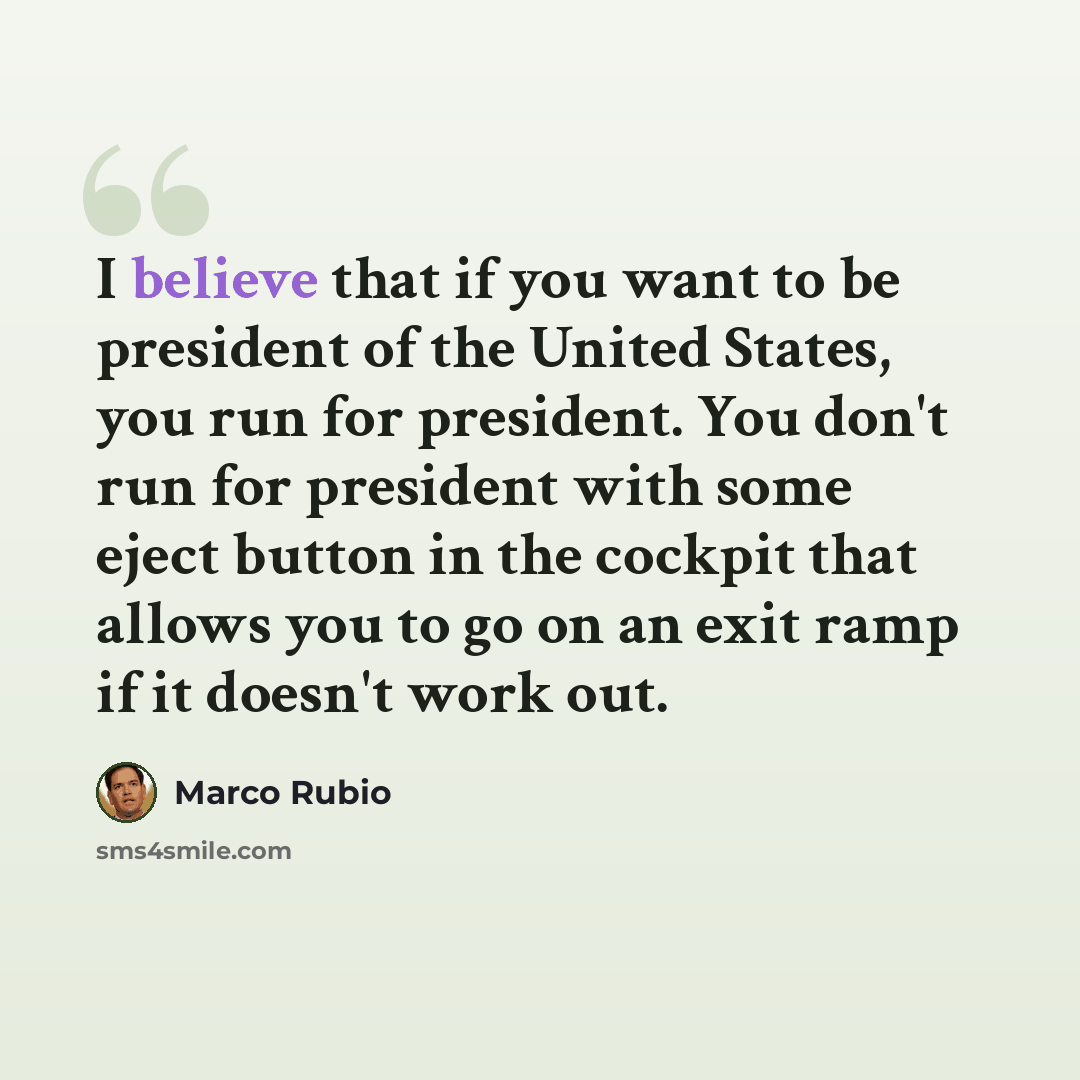 “I believe that if you want to be president of the United States, you run for president. You don't run for president with some eject button in the cockpit that allows you to go on an exit ramp if it doesn't work out.” quote by Marco Rubio