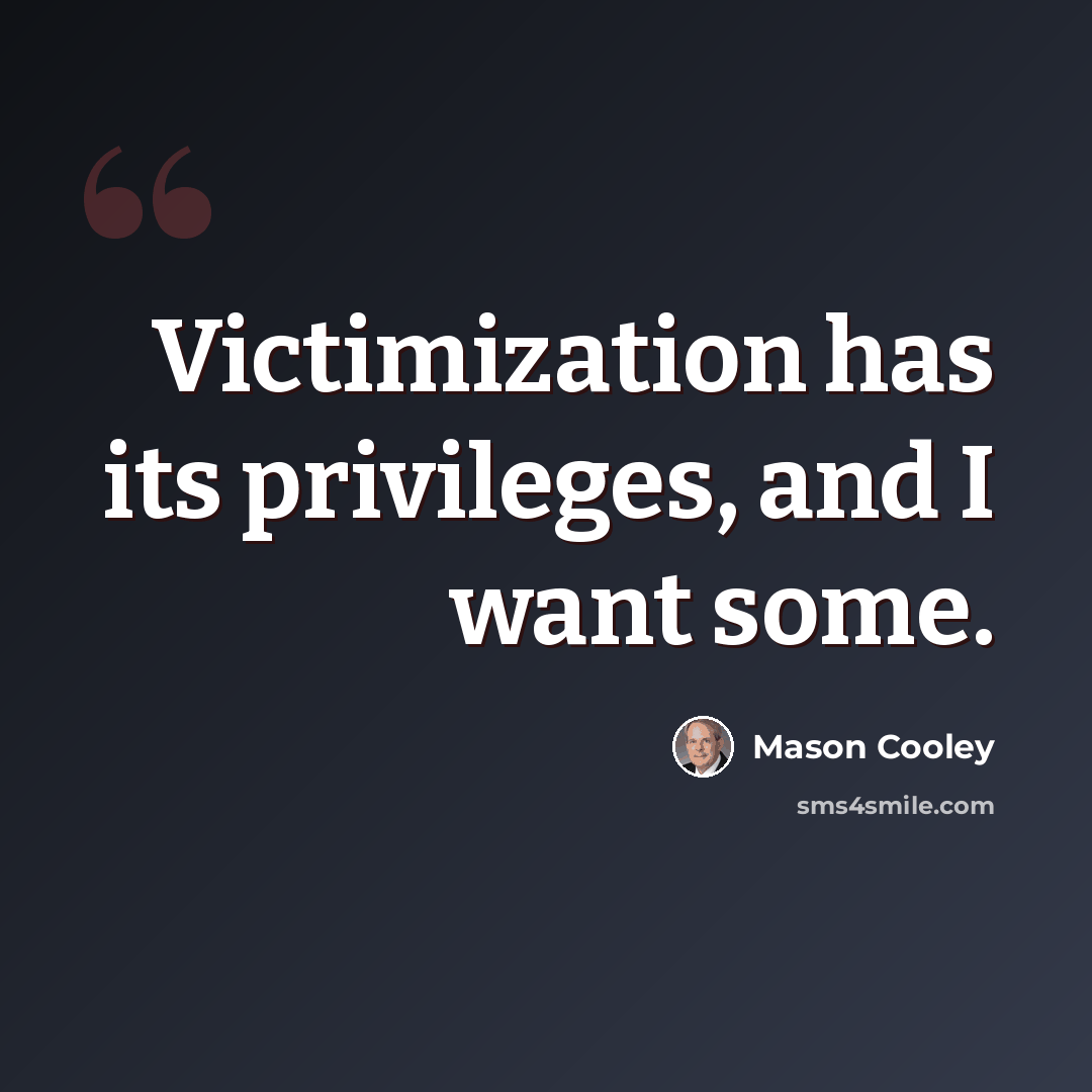 “Victimization has its privileges, and I want some.” quote by Mason Cooley