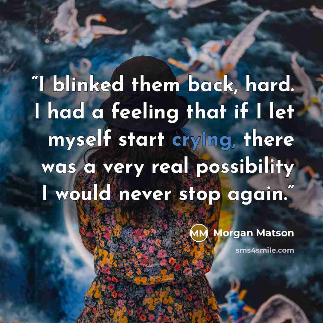 “I blinked them back, hard. I had a feeling that if I let myself start crying, there was a very real possibility I would never stop again.” quote by Morgan Matson