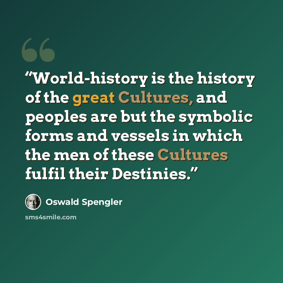 “World-history is the history of the great Cultures, and peoples are but the symbolic forms and vessels in which the men of these Cultures fulfil their Destinies.” quote by Oswald Spengler