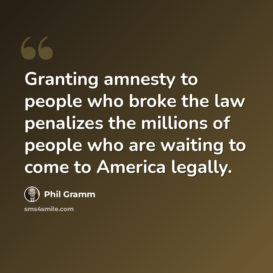 “Granting amnesty to people who broke the law penalizes the millions of people who are waiting to come to America legally.” quote by Phil Gramm