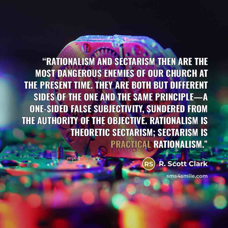 “Rationalism and sectarism then are the most dangerous enemies of our church at the present time. They are both but different sides of the one and the same principle—a one-sided false subjectivity, sundered from the authority of the objective. Rationalism is theoretic sectarism; sectarism is…” quote by R. Scott Clark