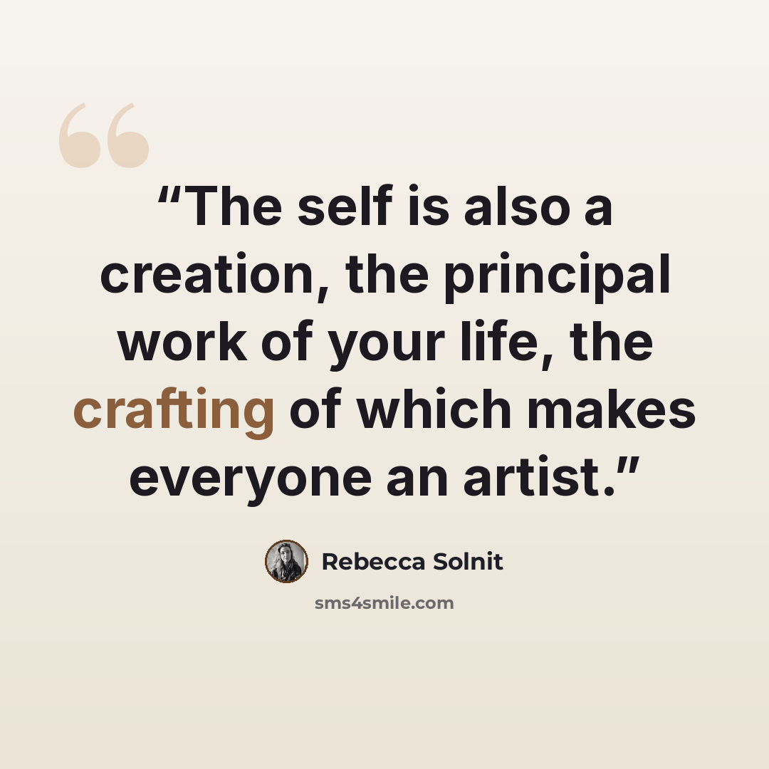 “The self is also a creation, the principal work of your life, the crafting of which makes everyone an artist.” quote by Rebecca Solnit