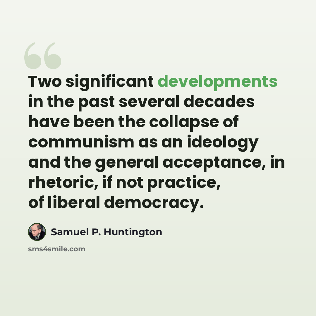 “Two significant developments in the past several decades have been the collapse of communism as an ideology and the general acceptance, in rhetoric, if not practice, of liberal democracy.” quote by Samuel P. Huntington