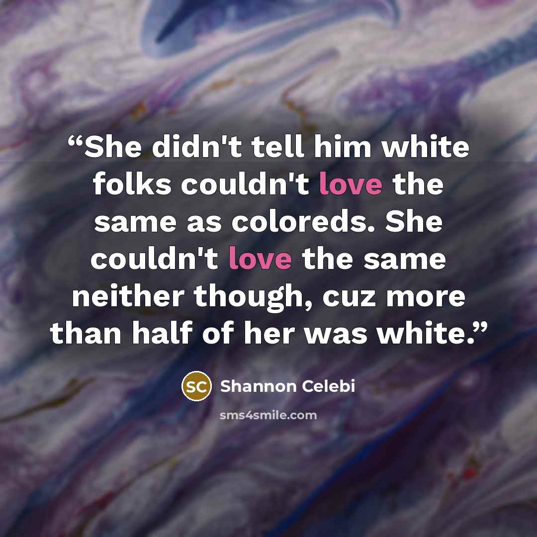 “She didn't tell him white folks couldn't love the same as coloreds. She couldn't love the same neither though, cuz more than half of her was white.” quote by Shannon Celebi