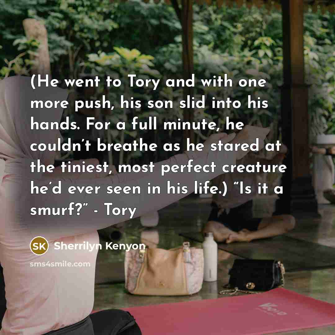 “(He went to Tory and with one more push, his son slid into his hands. For a full minute, he couldn’t breathe as he stared at the tiniest, most perfect creature he’d ever seen in his life.) “Is it a smurf?” - Tory” quote by Sherrilyn Kenyon
