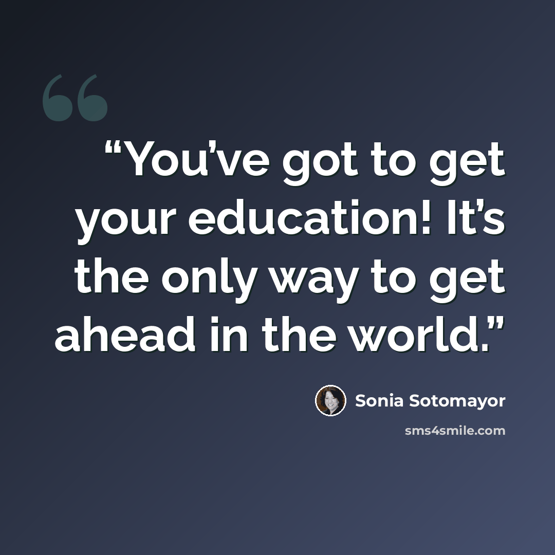 “You’ve got to get your education! It’s the only way to get ahead in the world.” quote by Sonia Sotomayor