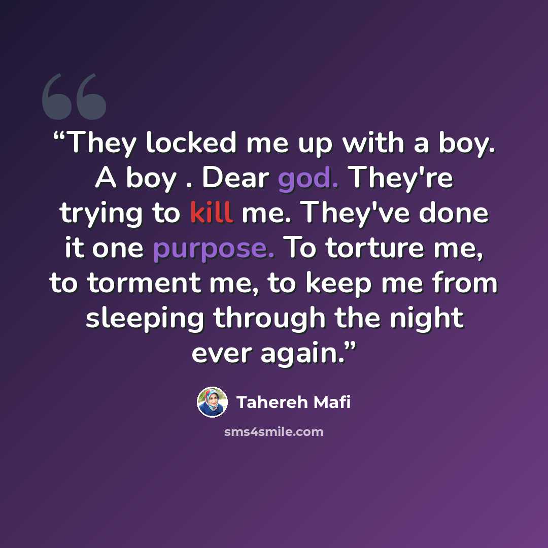 “They locked me up with a boy. A boy . Dear god. They're trying to kill me. They've done it one purpose. To torture me, to torment me, to keep me from sleeping through the night ever again.” quote by Tahereh Mafi