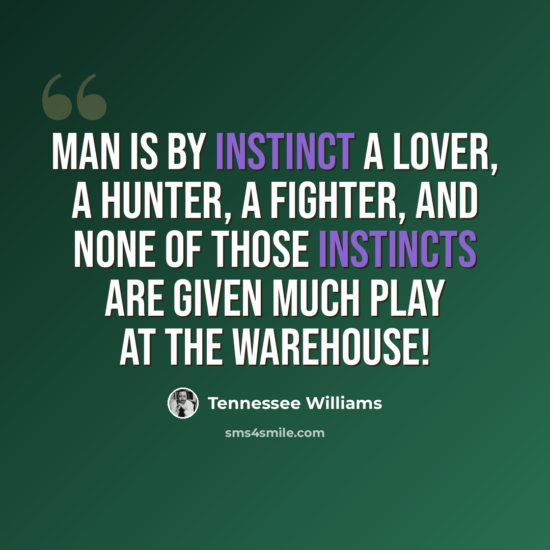 “Man is by instinct a lover, a hunter, a fighter, and none of those instincts are given much play at the warehouse!” quote by Tennessee Williams