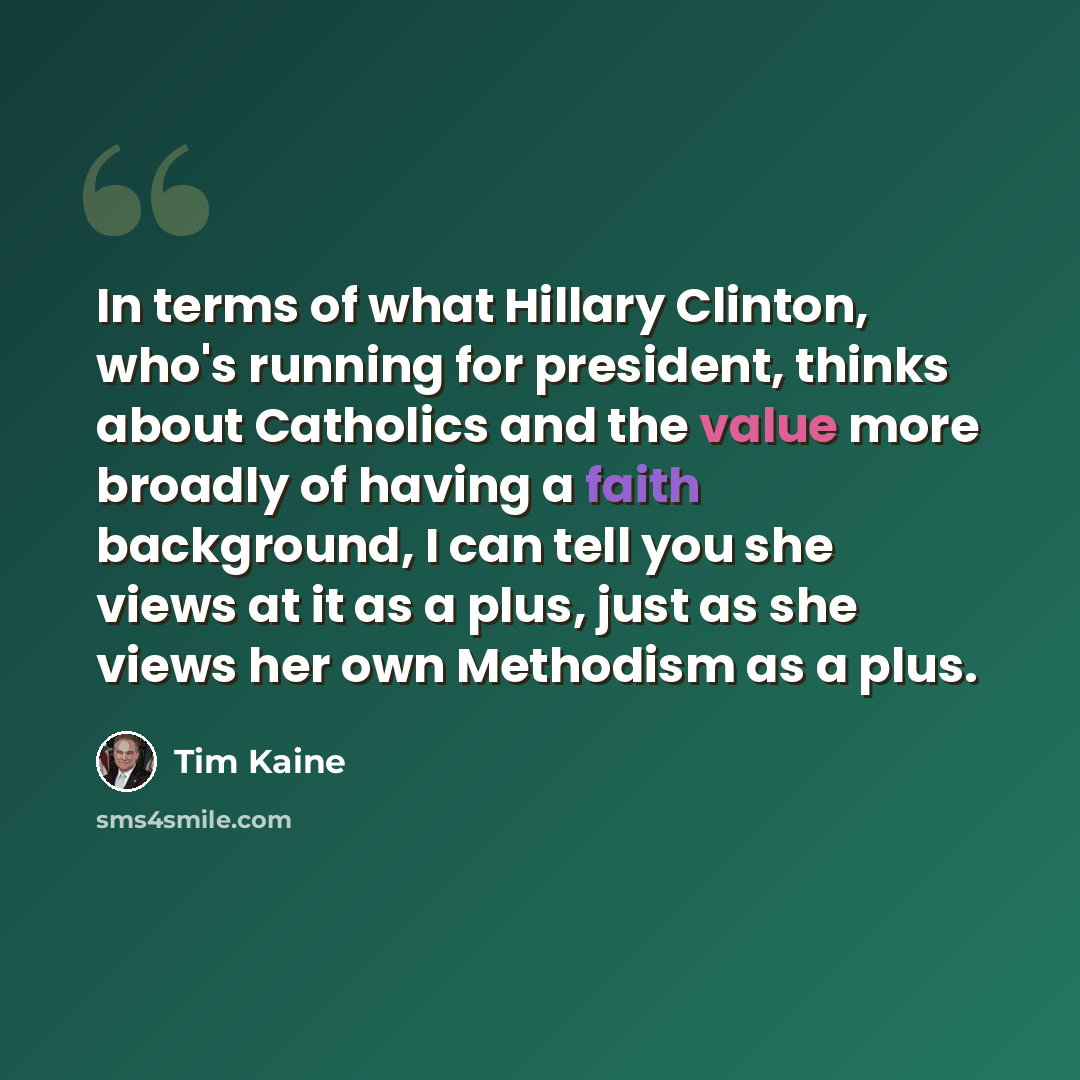 “In terms of what Hillary Clinton, who's running for president, thinks about Catholics and the value more broadly of having a faith background, I can tell you she views at it as a plus, just as she views her own Methodism as a plus.” quote by Tim Kaine