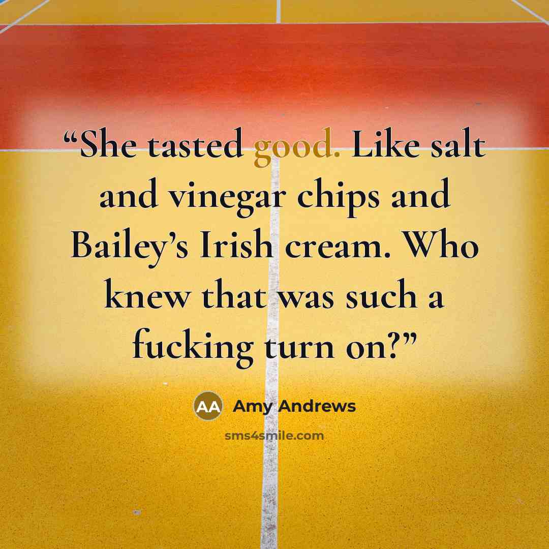 “She tasted good. Like salt and vinegar chips and Bailey’s Irish cream. Who knew that was such a fucking turn on?” quote by Amy Andrews