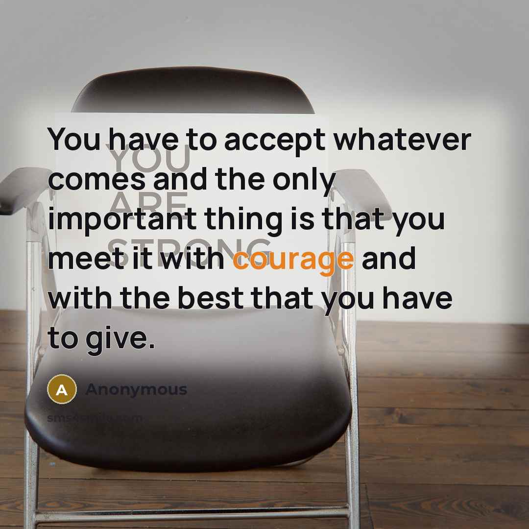 “You have to accept whatever comes and the only important thing is that you meet it with courage and with the best that you have to give.” quote by Anonymous