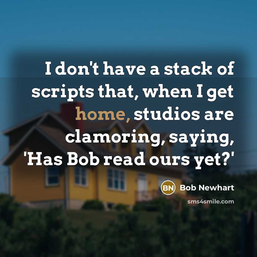 “I don't have a stack of scripts that, when I get home, studios are clamoring, saying, 'Has Bob read ours yet?'” quote by Bob Newhart