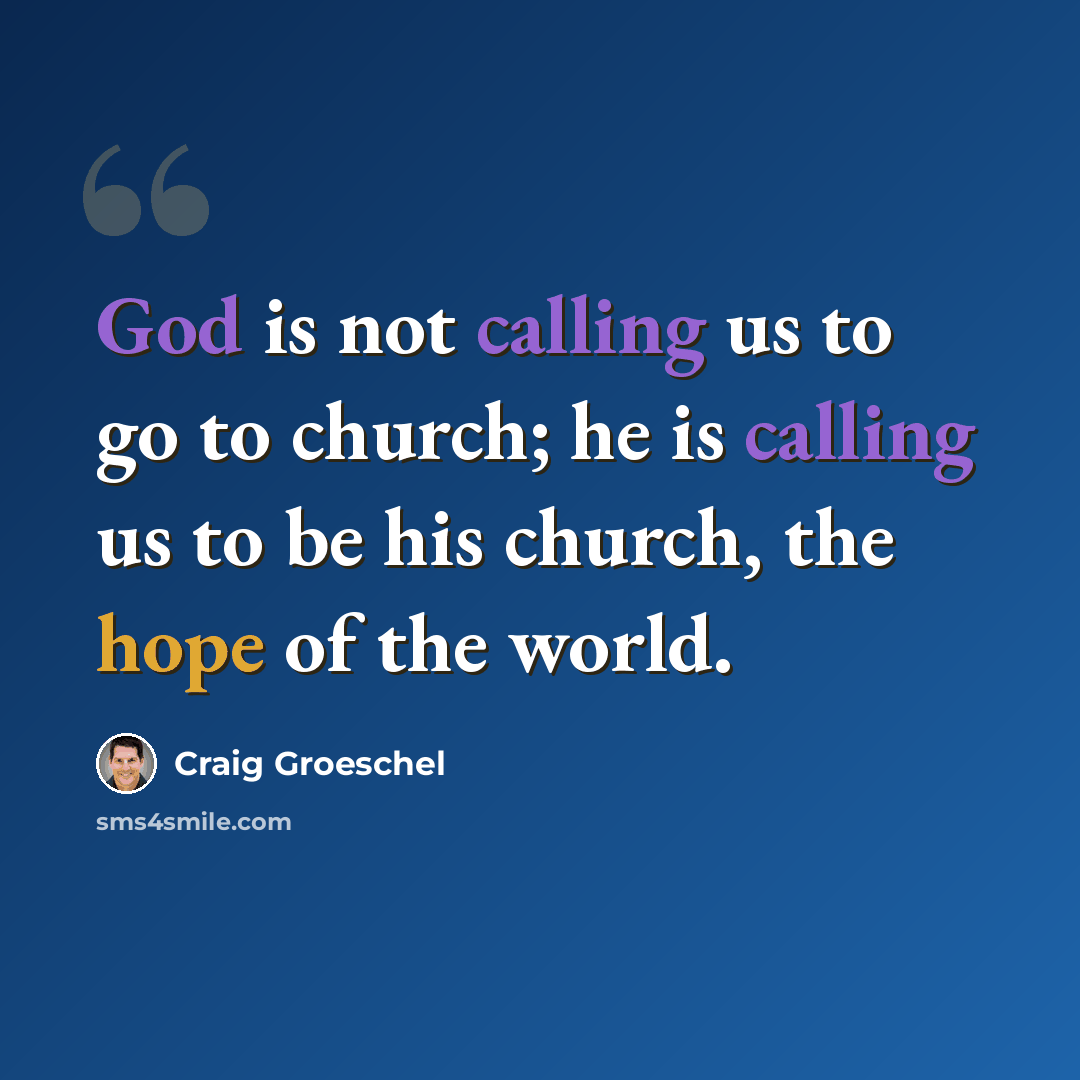 “God is not calling us to go to church; he is calling us to be his church, the hope of the world.” quote by Craig Groeschel
