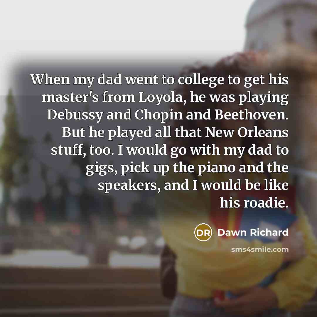 “When my dad went to college to get his master's from Loyola, he was playing Debussy and Chopin and Beethoven. But he played all that New Orleans stuff, too. I would go with my dad to gigs, pick up the piano and the speakers, and I would be like his roadie.” quote by Dawn Richard