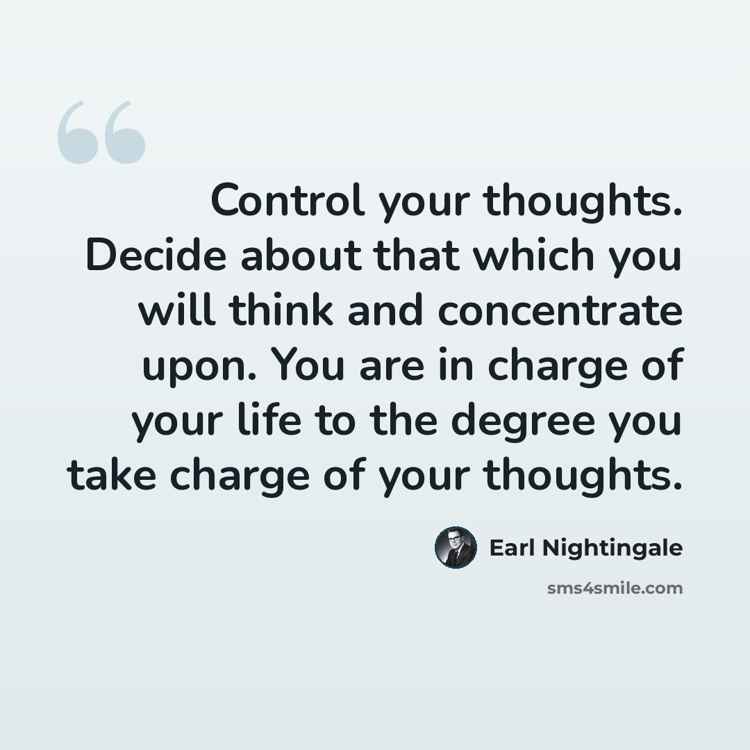 “Control your thoughts. Decide about that which you will think and concentrate upon. You are in charge of your life to the degree you take charge of your thoughts.” quote by Earl Nightingale