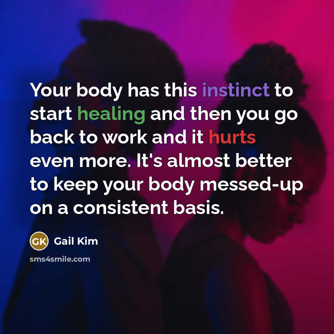 “Your body has this instinct to start healing and then you go back to work and it hurts even more. It's almost better to keep your body messed-up on a consistent basis.” quote by Gail Kim