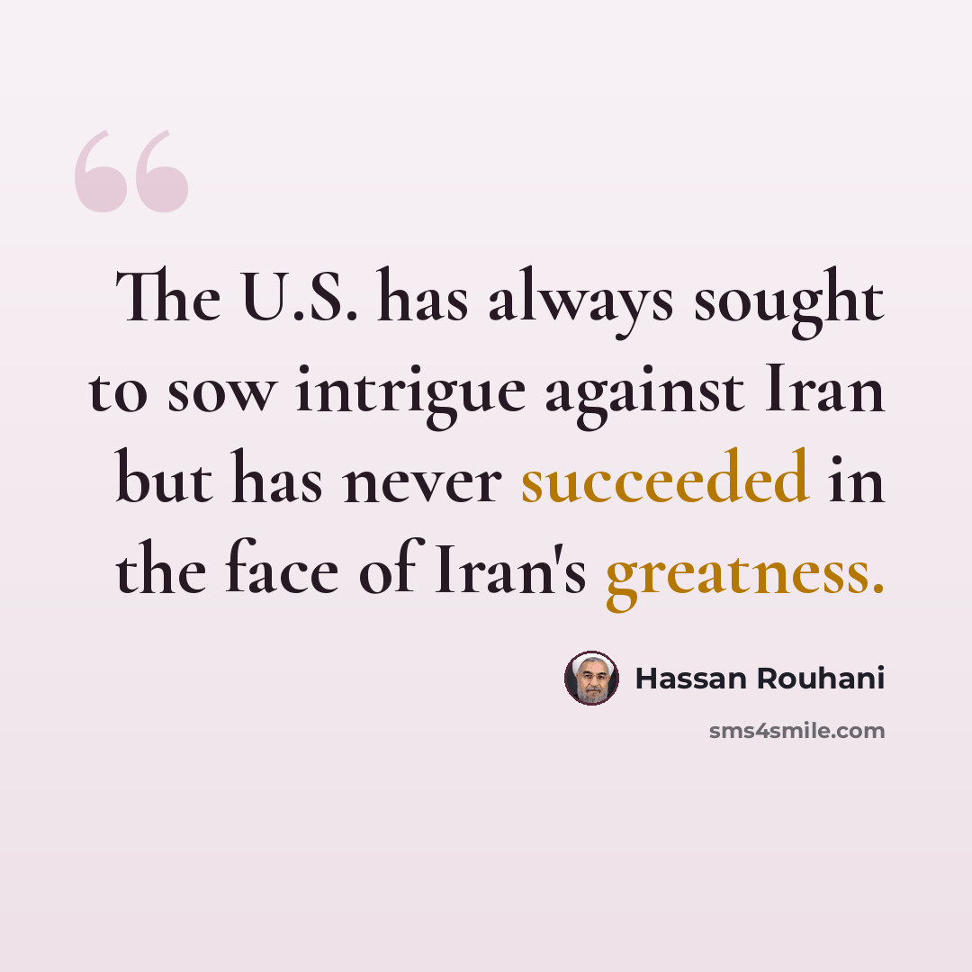 “The U.S. has always sought to sow intrigue against Iran but has never succeeded in the face of Iran's greatness.” quote by Hassan Rouhani
