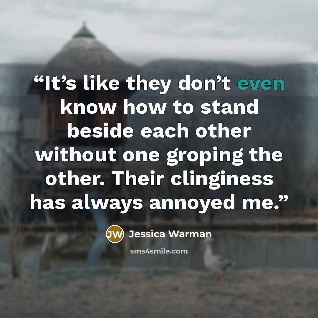“It’s like they don’t even know how to stand beside each other without one groping the other. Their clinginess has always annoyed me.” quote by Jessica Warman