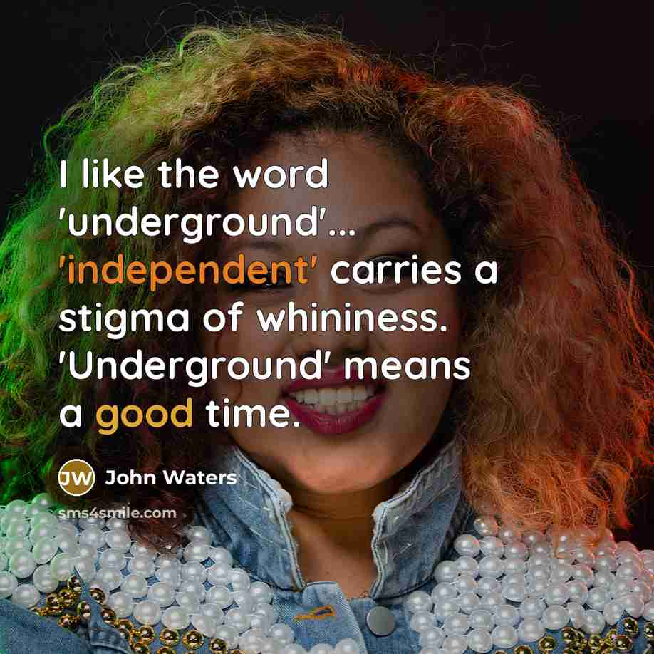 “I like the word 'underground'... 'independent' carries a stigma of whininess. 'Underground' means a good time.” quote by John Waters