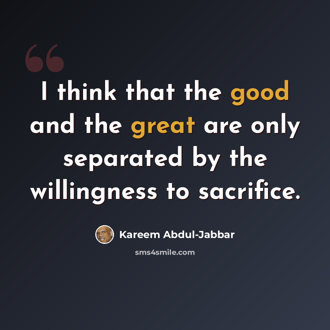“I think that the good and the great are only separated by the willingness to sacrifice.” quote by Kareem Abdul-Jabbar