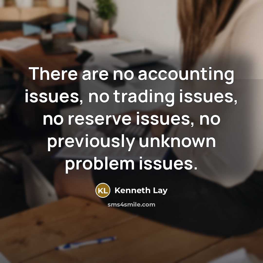 “There are no accounting issues, no trading issues, no reserve issues, no previously unknown problem issues.” quote by Kenneth Lay