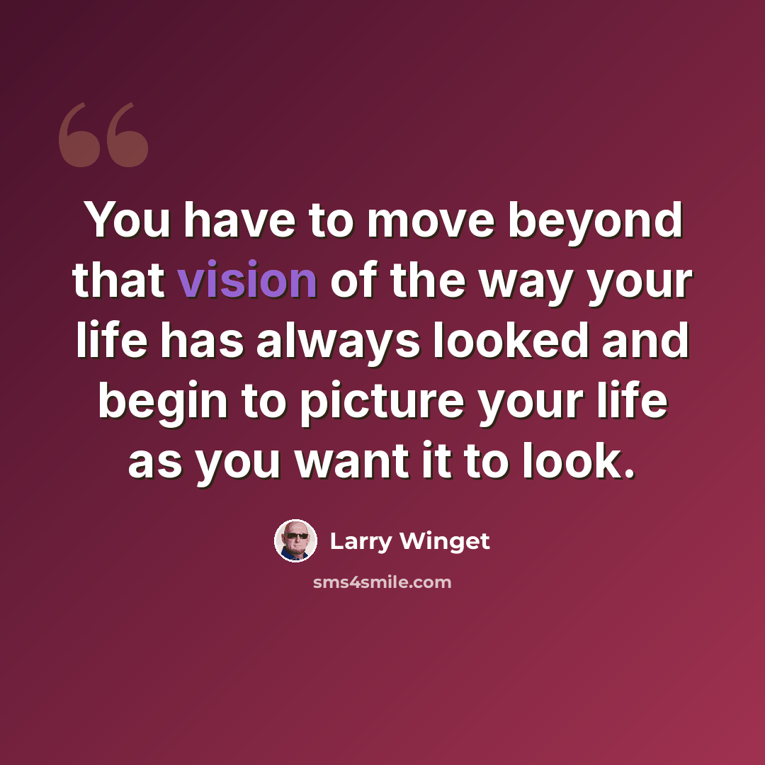 “You have to move beyond that vision of the way your life has always looked and begin to picture your life as you want it to look.” quote by Larry Winget