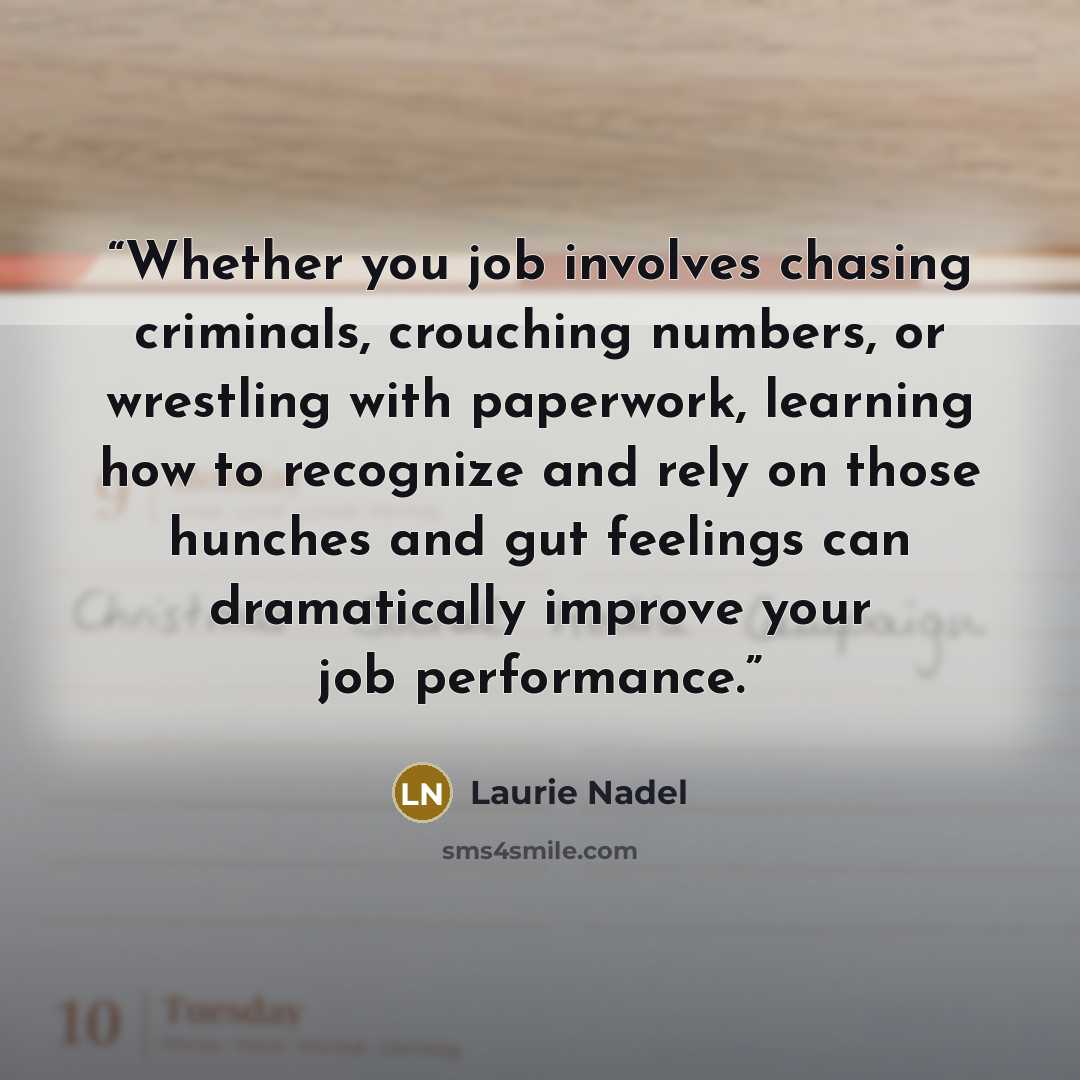 “Whether you job involves chasing criminals, crouching numbers, or wrestling with paperwork, learning how to recognize and rely on those hunches and gut feelings can dramatically improve your job performance.” quote by Laurie Nadel