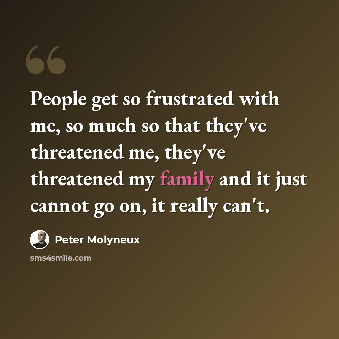 “People get so frustrated with me, so much so that they've threatened me, they've threatened my family and it just cannot go on, it really can't.” quote by Peter Molyneux